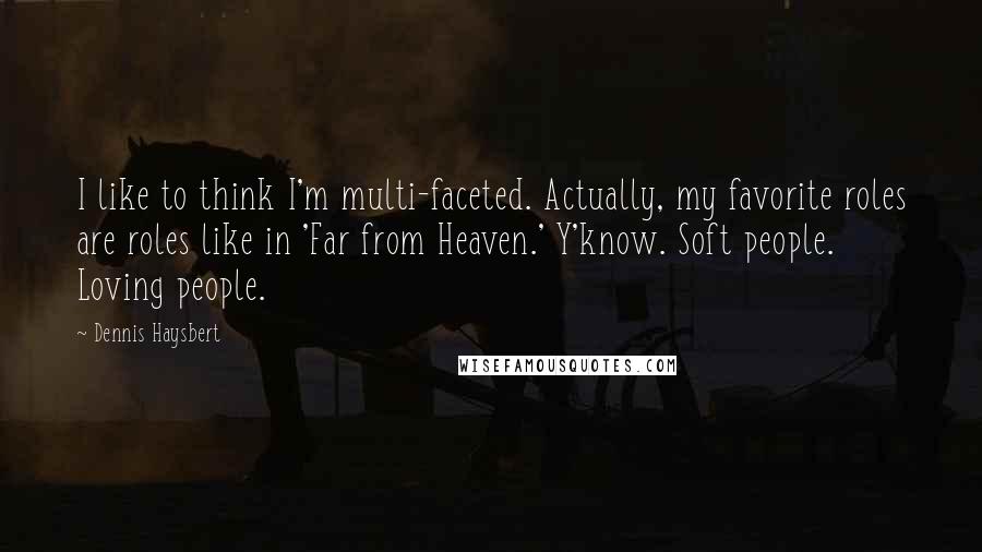 Dennis Haysbert Quotes: I like to think I'm multi-faceted. Actually, my favorite roles are roles like in 'Far from Heaven.' Y'know. Soft people. Loving people.