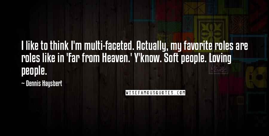 Dennis Haysbert Quotes: I like to think I'm multi-faceted. Actually, my favorite roles are roles like in 'Far from Heaven.' Y'know. Soft people. Loving people.