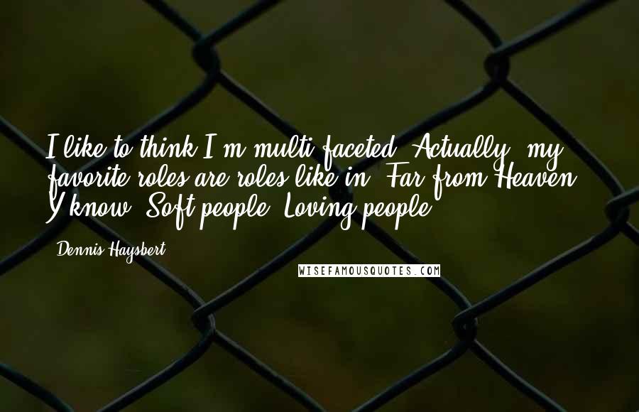 Dennis Haysbert Quotes: I like to think I'm multi-faceted. Actually, my favorite roles are roles like in 'Far from Heaven.' Y'know. Soft people. Loving people.