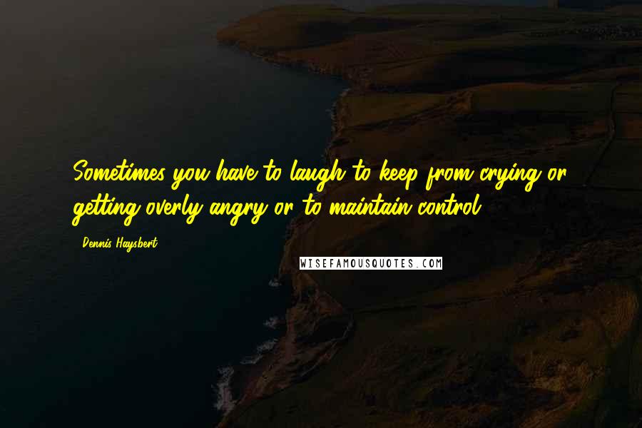 Dennis Haysbert Quotes: Sometimes you have to laugh to keep from crying or getting overly angry or to maintain control.