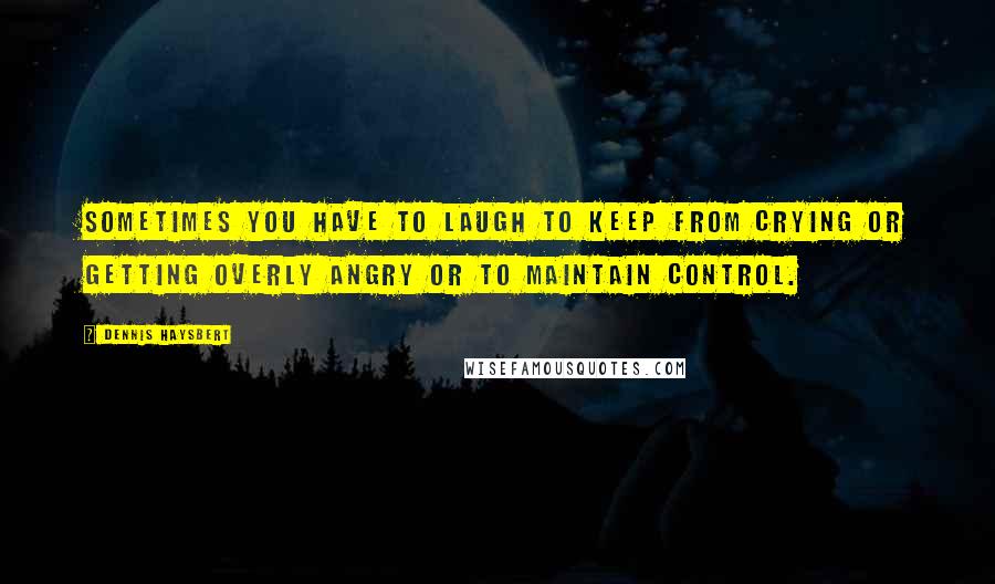 Dennis Haysbert Quotes: Sometimes you have to laugh to keep from crying or getting overly angry or to maintain control.