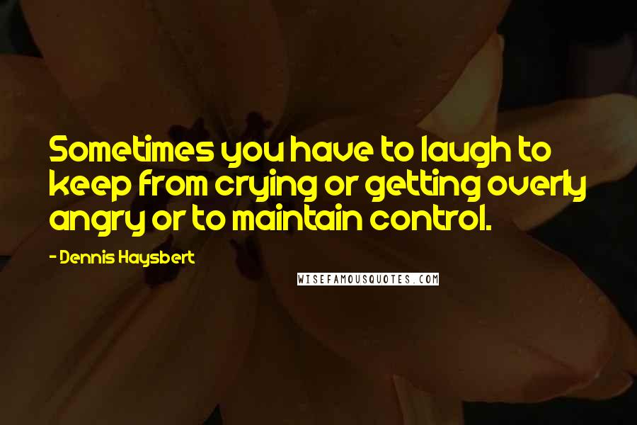 Dennis Haysbert Quotes: Sometimes you have to laugh to keep from crying or getting overly angry or to maintain control.