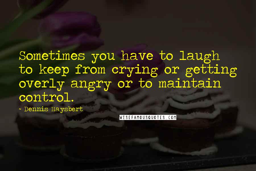 Dennis Haysbert Quotes: Sometimes you have to laugh to keep from crying or getting overly angry or to maintain control.