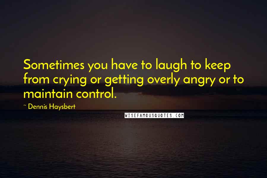 Dennis Haysbert Quotes: Sometimes you have to laugh to keep from crying or getting overly angry or to maintain control.