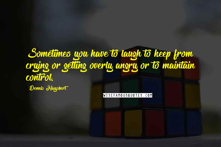 Dennis Haysbert Quotes: Sometimes you have to laugh to keep from crying or getting overly angry or to maintain control.