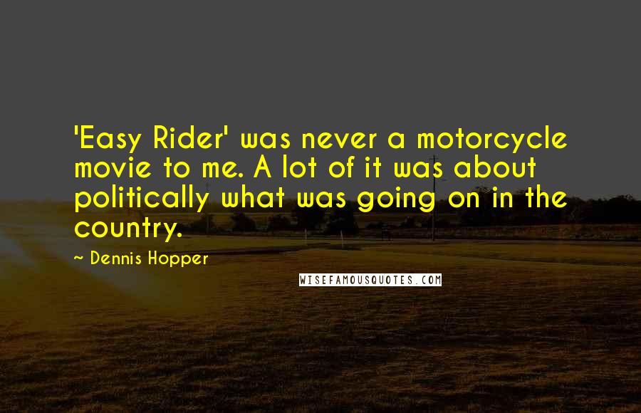 Dennis Hopper Quotes: 'Easy Rider' was never a motorcycle movie to me. A lot of it was about politically what was going on in the country.