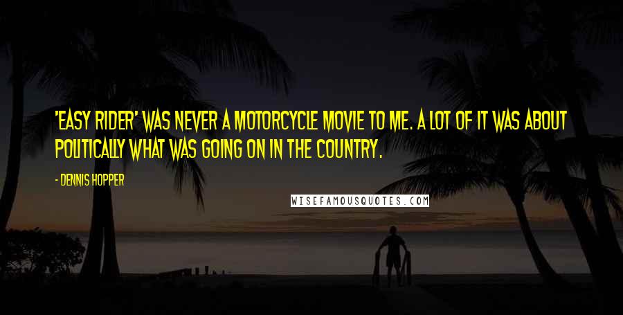 Dennis Hopper Quotes: 'Easy Rider' was never a motorcycle movie to me. A lot of it was about politically what was going on in the country.