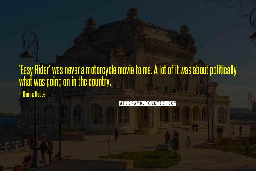 Dennis Hopper Quotes: 'Easy Rider' was never a motorcycle movie to me. A lot of it was about politically what was going on in the country.