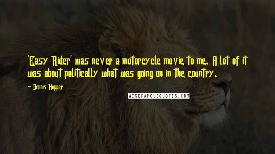 Dennis Hopper Quotes: 'Easy Rider' was never a motorcycle movie to me. A lot of it was about politically what was going on in the country.