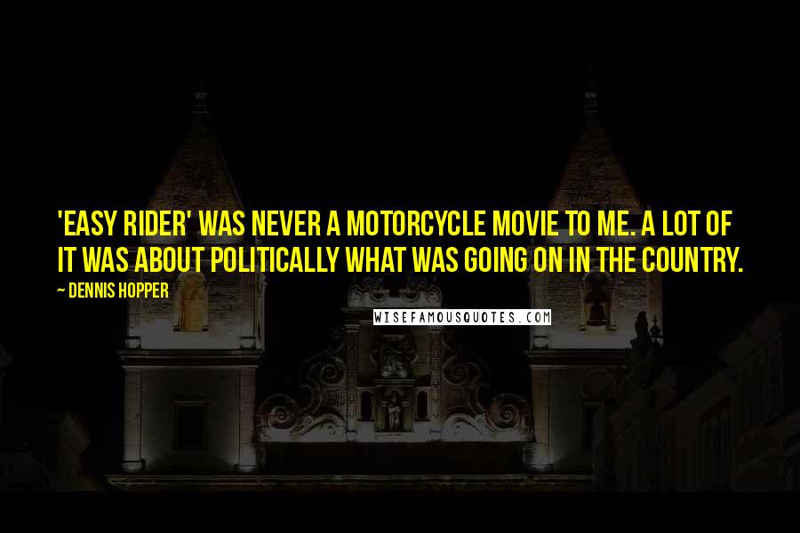 Dennis Hopper Quotes: 'Easy Rider' was never a motorcycle movie to me. A lot of it was about politically what was going on in the country.