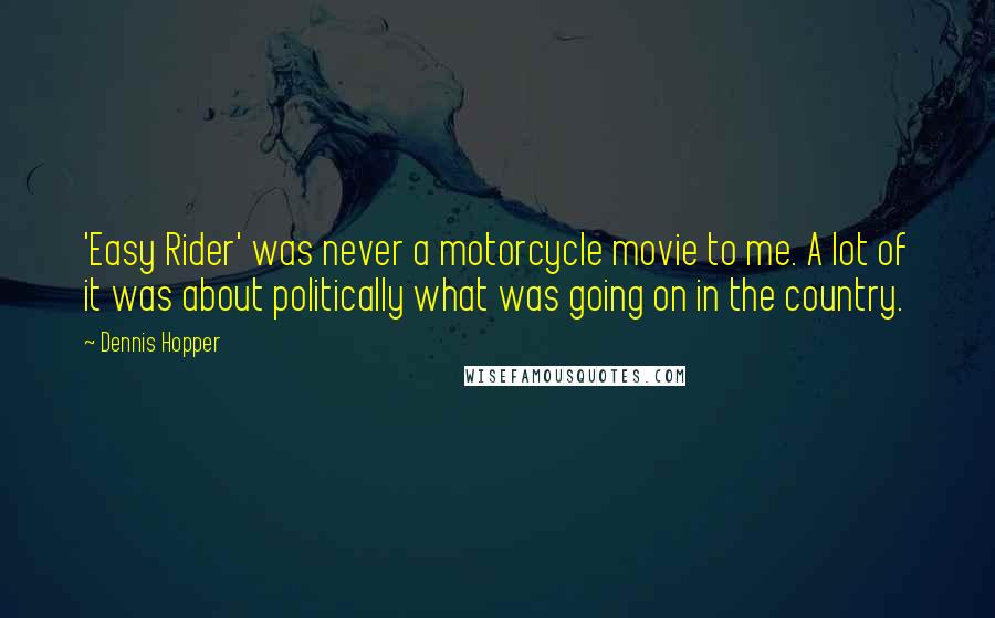 Dennis Hopper Quotes: 'Easy Rider' was never a motorcycle movie to me. A lot of it was about politically what was going on in the country.