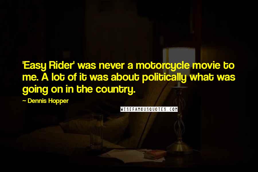 Dennis Hopper Quotes: 'Easy Rider' was never a motorcycle movie to me. A lot of it was about politically what was going on in the country.