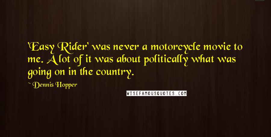 Dennis Hopper Quotes: 'Easy Rider' was never a motorcycle movie to me. A lot of it was about politically what was going on in the country.