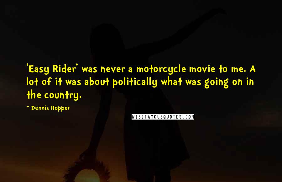 Dennis Hopper Quotes: 'Easy Rider' was never a motorcycle movie to me. A lot of it was about politically what was going on in the country.