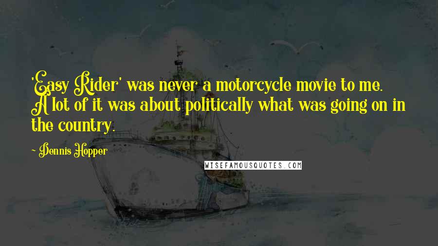 Dennis Hopper Quotes: 'Easy Rider' was never a motorcycle movie to me. A lot of it was about politically what was going on in the country.