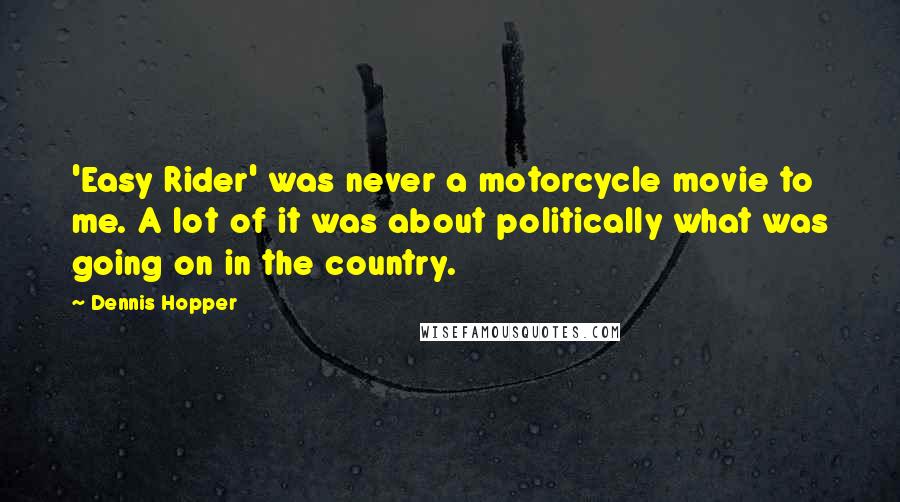 Dennis Hopper Quotes: 'Easy Rider' was never a motorcycle movie to me. A lot of it was about politically what was going on in the country.