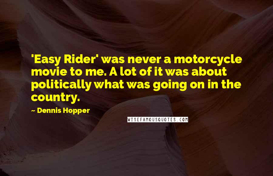 Dennis Hopper Quotes: 'Easy Rider' was never a motorcycle movie to me. A lot of it was about politically what was going on in the country.