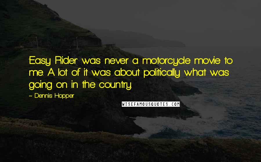 Dennis Hopper Quotes: 'Easy Rider' was never a motorcycle movie to me. A lot of it was about politically what was going on in the country.