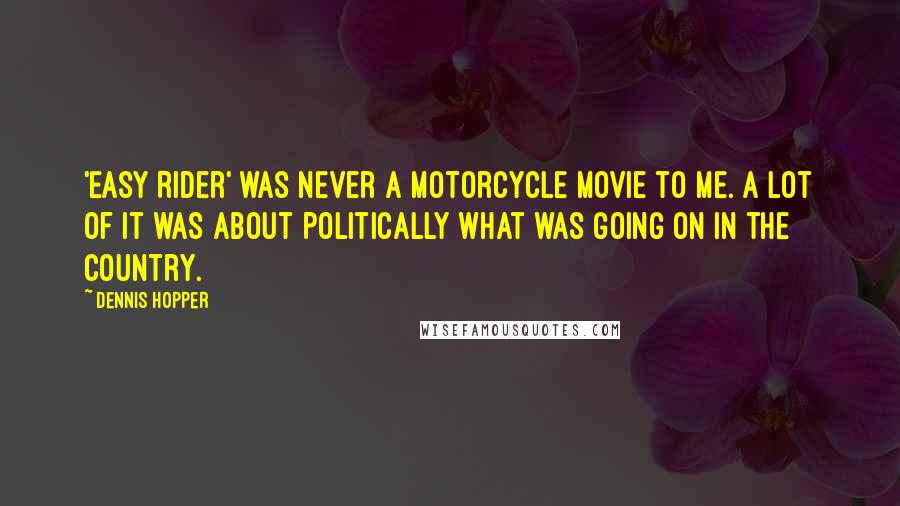 Dennis Hopper Quotes: 'Easy Rider' was never a motorcycle movie to me. A lot of it was about politically what was going on in the country.