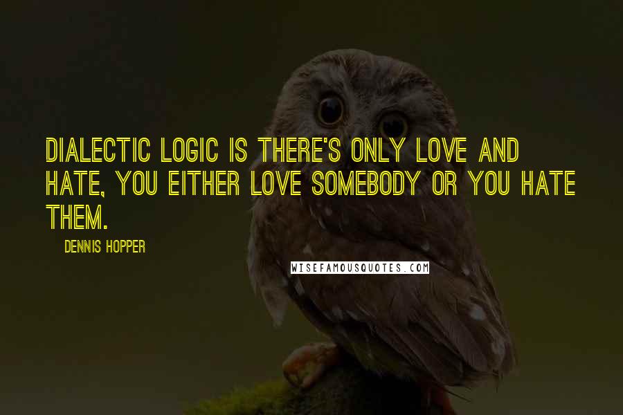 Dennis Hopper Quotes: Dialectic logic is there's only love and hate, you either love somebody or you hate them.