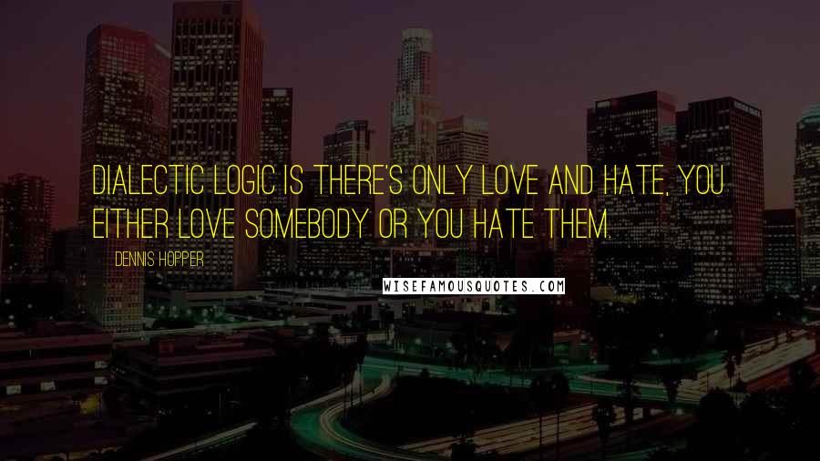 Dennis Hopper Quotes: Dialectic logic is there's only love and hate, you either love somebody or you hate them.