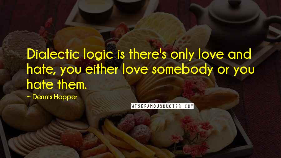 Dennis Hopper Quotes: Dialectic logic is there's only love and hate, you either love somebody or you hate them.