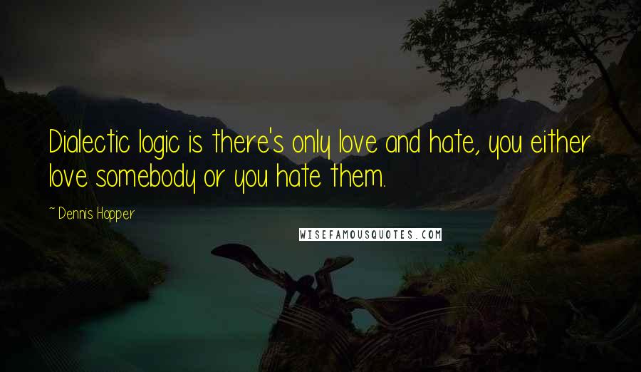 Dennis Hopper Quotes: Dialectic logic is there's only love and hate, you either love somebody or you hate them.