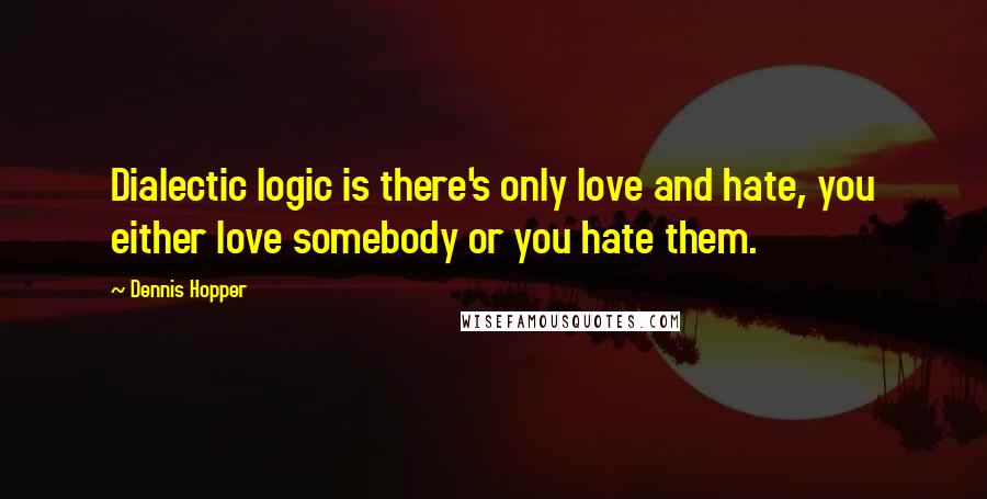 Dennis Hopper Quotes: Dialectic logic is there's only love and hate, you either love somebody or you hate them.