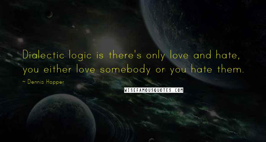 Dennis Hopper Quotes: Dialectic logic is there's only love and hate, you either love somebody or you hate them.