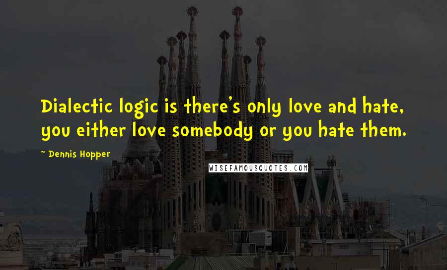 Dennis Hopper Quotes: Dialectic logic is there's only love and hate, you either love somebody or you hate them.