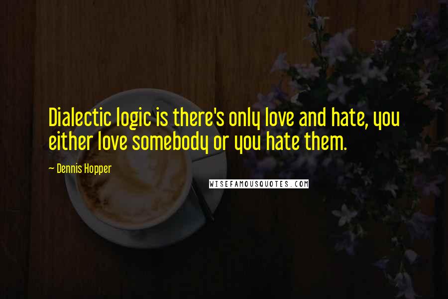 Dennis Hopper Quotes: Dialectic logic is there's only love and hate, you either love somebody or you hate them.