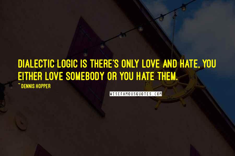 Dennis Hopper Quotes: Dialectic logic is there's only love and hate, you either love somebody or you hate them.