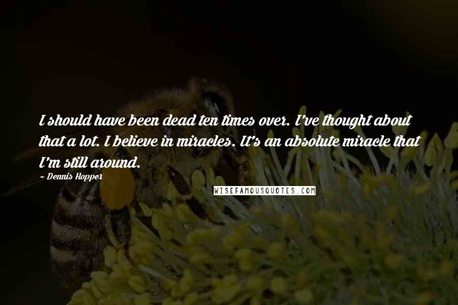 Dennis Hopper Quotes: I should have been dead ten times over. I've thought about that a lot. I believe in miracles. It's an absolute miracle that I'm still around.