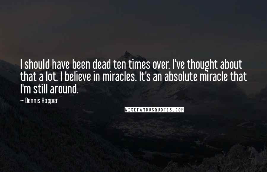 Dennis Hopper Quotes: I should have been dead ten times over. I've thought about that a lot. I believe in miracles. It's an absolute miracle that I'm still around.