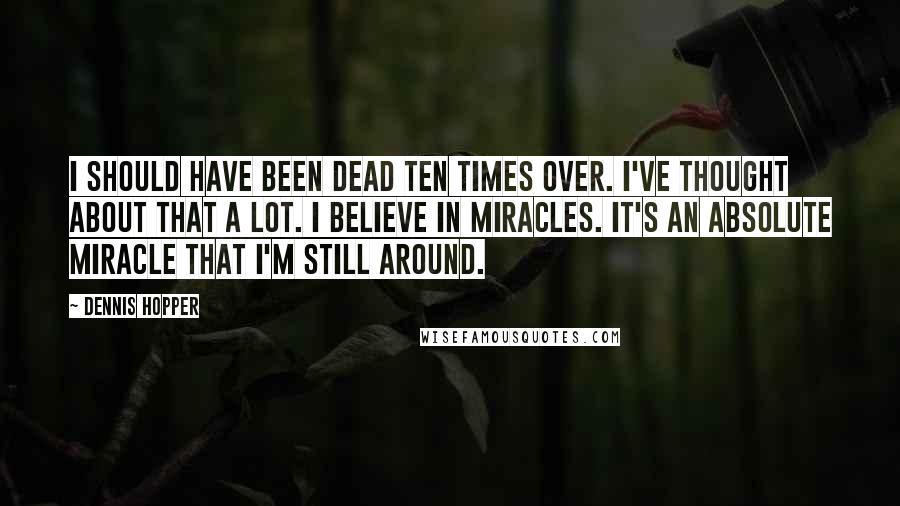 Dennis Hopper Quotes: I should have been dead ten times over. I've thought about that a lot. I believe in miracles. It's an absolute miracle that I'm still around.