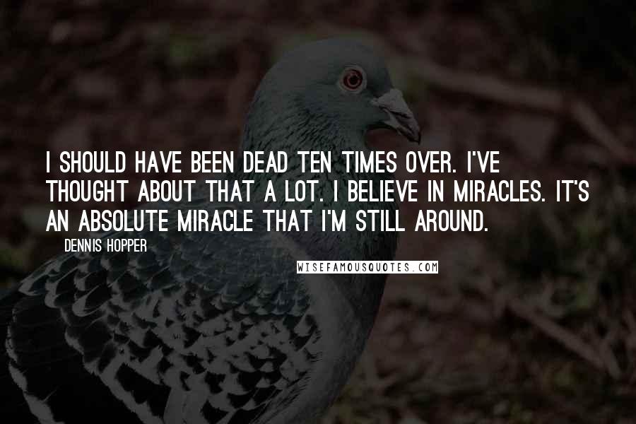 Dennis Hopper Quotes: I should have been dead ten times over. I've thought about that a lot. I believe in miracles. It's an absolute miracle that I'm still around.
