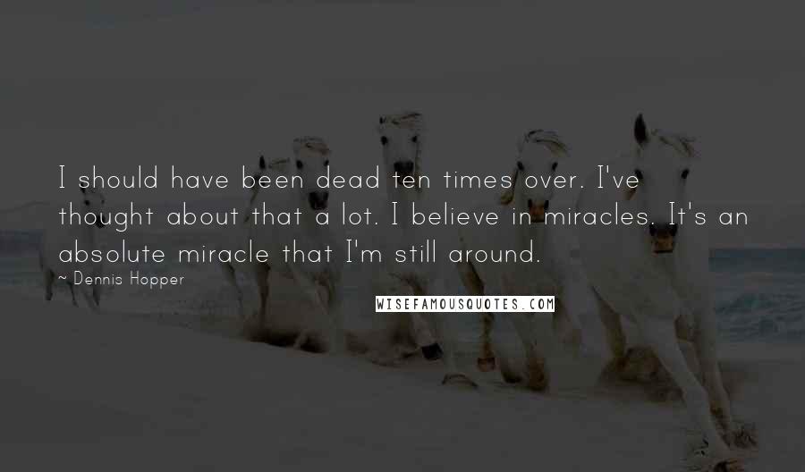 Dennis Hopper Quotes: I should have been dead ten times over. I've thought about that a lot. I believe in miracles. It's an absolute miracle that I'm still around.