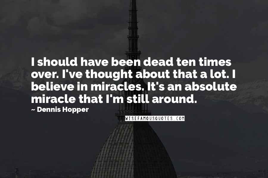 Dennis Hopper Quotes: I should have been dead ten times over. I've thought about that a lot. I believe in miracles. It's an absolute miracle that I'm still around.