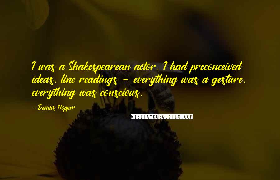 Dennis Hopper Quotes: I was a Shakespearean actor, I had preconceived ideas, line readings - everything was a gesture, everything was conscious.