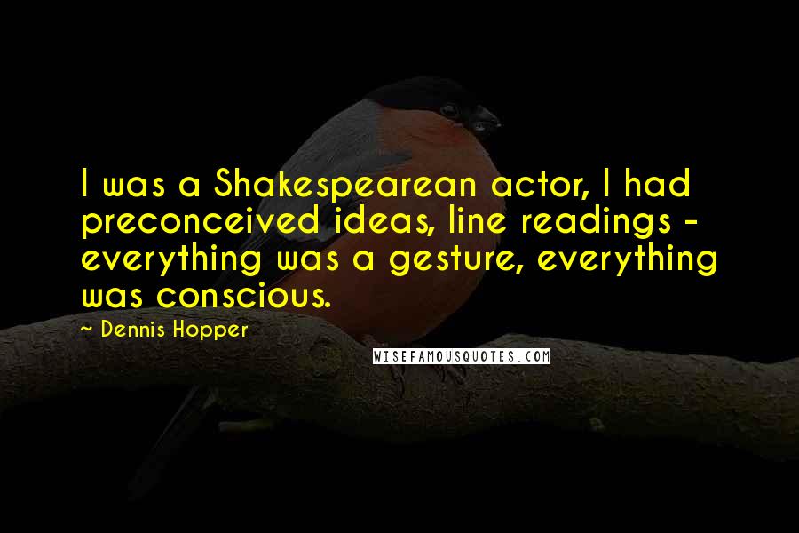 Dennis Hopper Quotes: I was a Shakespearean actor, I had preconceived ideas, line readings - everything was a gesture, everything was conscious.
