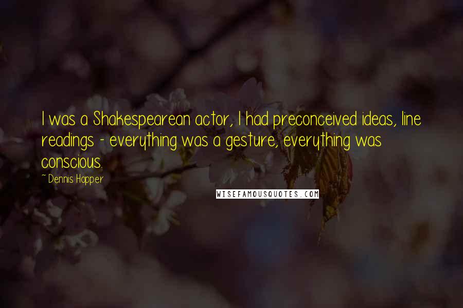 Dennis Hopper Quotes: I was a Shakespearean actor, I had preconceived ideas, line readings - everything was a gesture, everything was conscious.