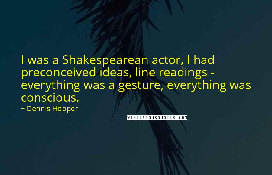 Dennis Hopper Quotes: I was a Shakespearean actor, I had preconceived ideas, line readings - everything was a gesture, everything was conscious.