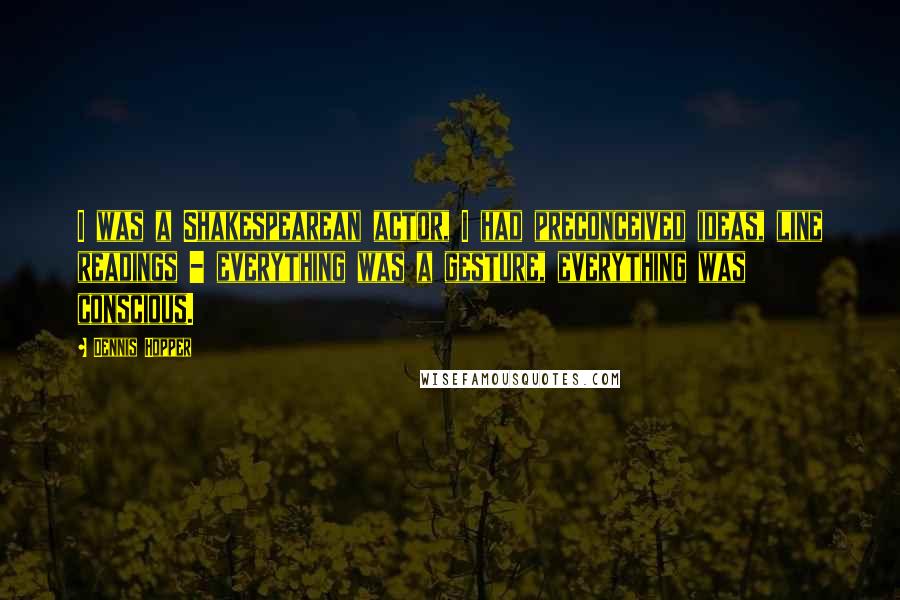 Dennis Hopper Quotes: I was a Shakespearean actor, I had preconceived ideas, line readings - everything was a gesture, everything was conscious.