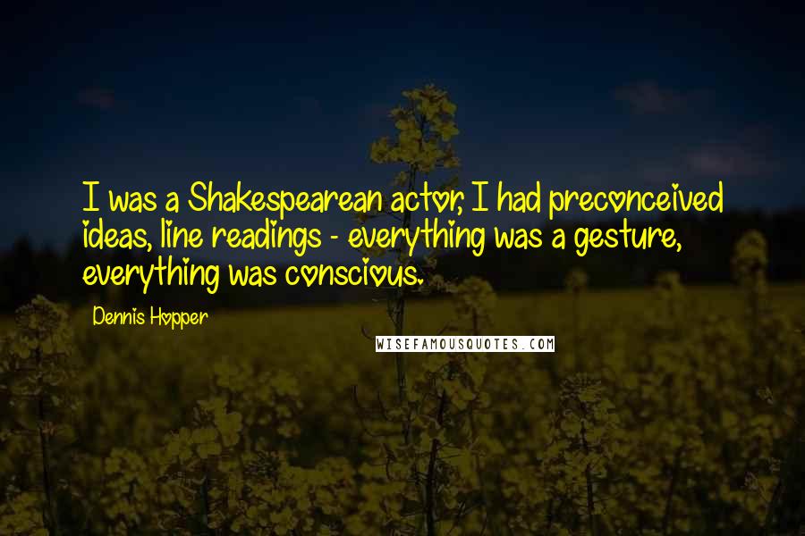 Dennis Hopper Quotes: I was a Shakespearean actor, I had preconceived ideas, line readings - everything was a gesture, everything was conscious.