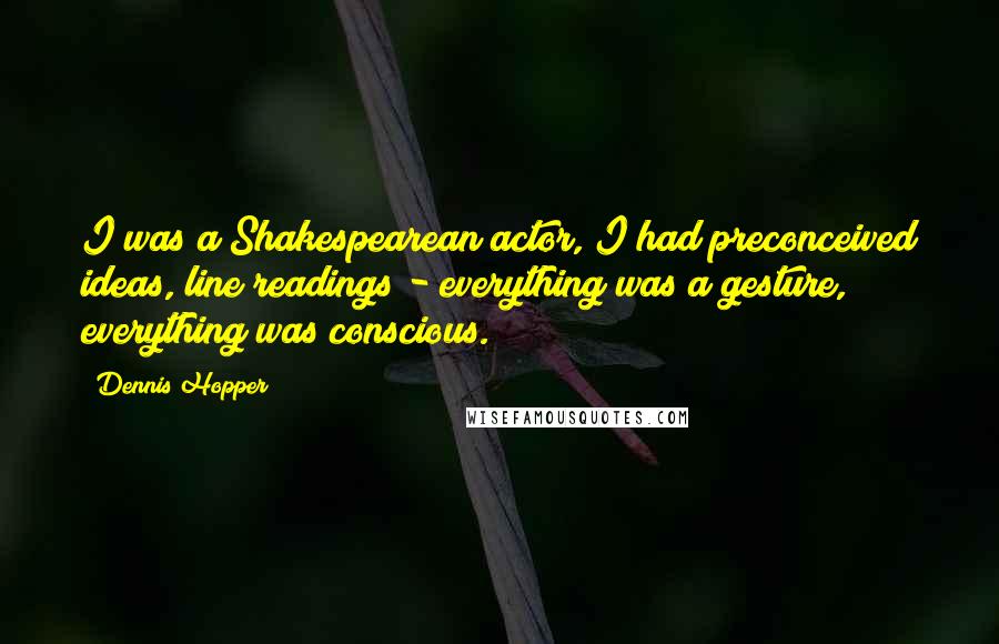 Dennis Hopper Quotes: I was a Shakespearean actor, I had preconceived ideas, line readings - everything was a gesture, everything was conscious.