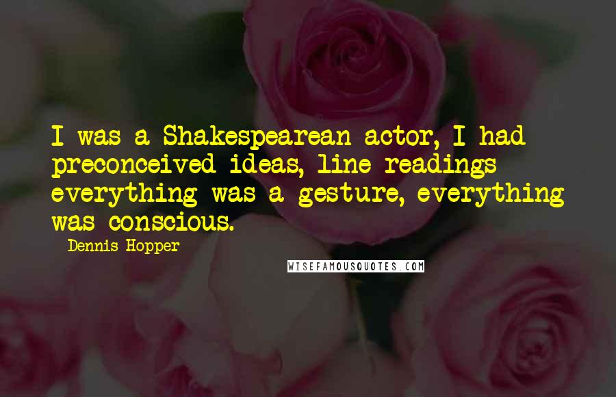 Dennis Hopper Quotes: I was a Shakespearean actor, I had preconceived ideas, line readings - everything was a gesture, everything was conscious.