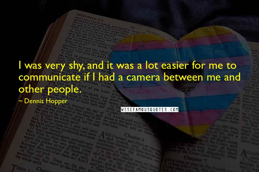 Dennis Hopper Quotes: I was very shy, and it was a lot easier for me to communicate if I had a camera between me and other people.