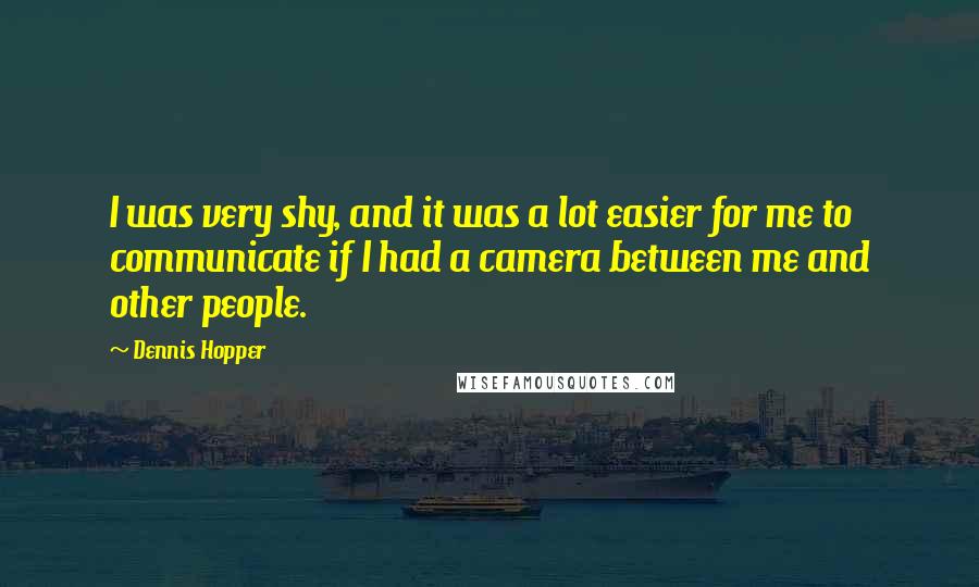 Dennis Hopper Quotes: I was very shy, and it was a lot easier for me to communicate if I had a camera between me and other people.