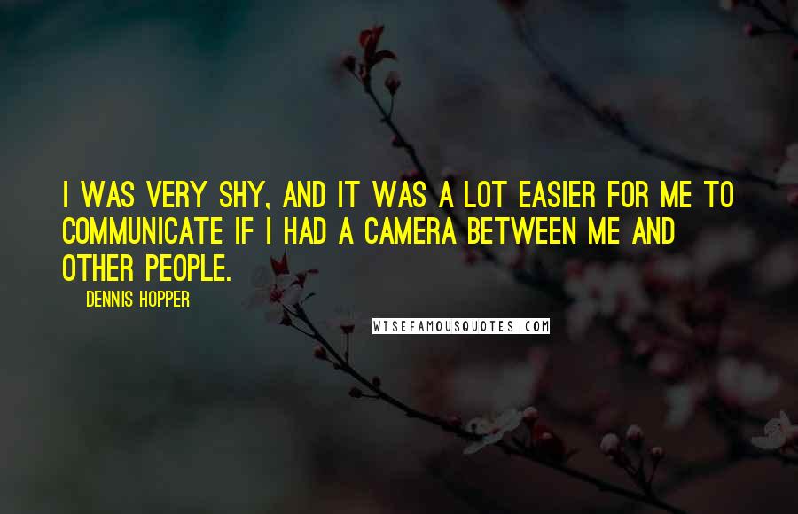 Dennis Hopper Quotes: I was very shy, and it was a lot easier for me to communicate if I had a camera between me and other people.