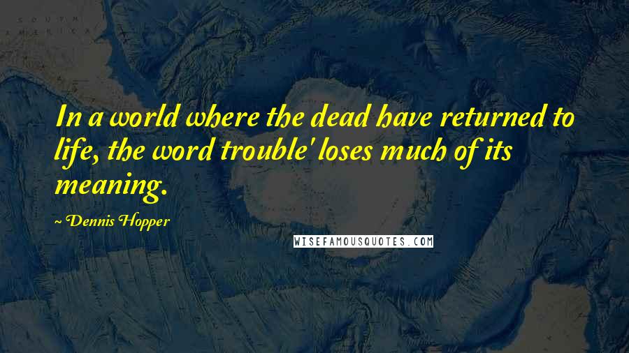 Dennis Hopper Quotes: In a world where the dead have returned to life, the word trouble' loses much of its meaning.